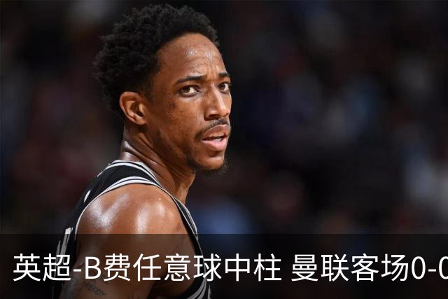 英超-B费任意球中柱 曼联客场0-0阿斯顿维拉
